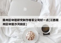 赣州区块链研究制作哪家公司好一点[江西赣州区块链沙河园区]