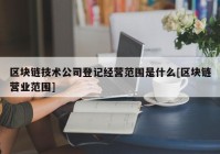 区块链技术公司登记经营范围是什么[区块链营业范围]