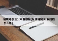 区块链创业公司解散后[区块链倒闭,我的钱怎么办]