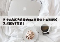 医疗信息区块链最好的公司是哪个公司[医疗区块链数字货币]