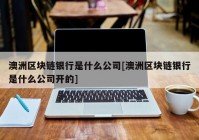 澳洲区块链银行是什么公司[澳洲区块链银行是什么公司开的]