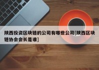 陕西投资区块链的公司有哪些公司[陕西区块链协会会长是谁]