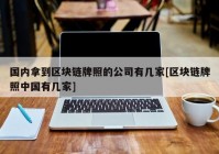 国内拿到区块链牌照的公司有几家[区块链牌照中国有几家]