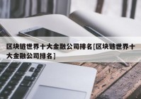 区块链世界十大金融公司排名[区块链世界十大金融公司排名]