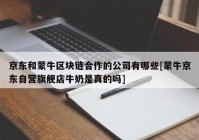 京东和蒙牛区块链合作的公司有哪些[蒙牛京东自营旗舰店牛奶是真的吗]