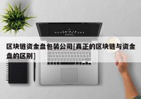 区块链资金盘包装公司[真正的区块链与资金盘的区别]