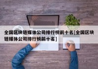 全国区块链媒体公司排行榜前十名[全国区块链媒体公司排行榜前十名]