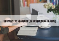 区块链公司评级要求[区块链机构甲级资质]