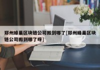 郑州蜂巢区块链公司搬到哪了[郑州蜂巢区块链公司搬到哪了呀]