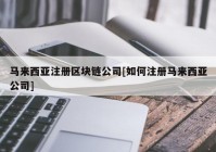 马来西亚注册区块链公司[如何注册马来西亚公司]