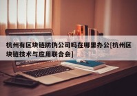 杭州有区块链防伪公司吗在哪里办公[杭州区块链技术与应用联合会]