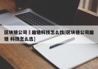 区块链公司癶趣链科技怎么找[区块链公司趣链 科技怎么选]