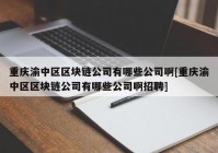 重庆渝中区区块链公司有哪些公司啊[重庆渝中区区块链公司有哪些公司啊招聘]