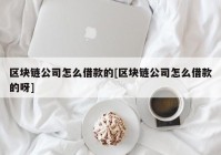 区块链公司怎么借款的[区块链公司怎么借款的呀]