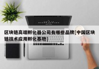 区块链高端孵化器公司有哪些品牌[中国区块链技术应用孵化基地]