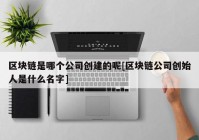 区块链是哪个公司创建的呢[区块链公司创始人是什么名字]