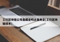 工行区块链公司是国企吗还是央企[工行区块链技术]