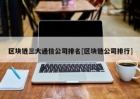 区块链三大通信公司排名[区块链公司排行]