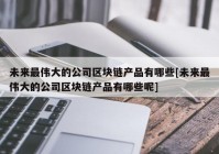 未来最伟大的公司区块链产品有哪些[未来最伟大的公司区块链产品有哪些呢]