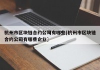 杭州市区块链合约公司有哪些[杭州市区块链合约公司有哪些企业]