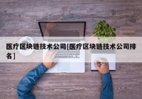 医疗区块链技术公司[医疗区块链技术公司排名]