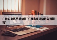 广西农业区块链公司[广西农业区块链公司招聘]