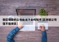 做区块链的公司能活下去吗知乎[区块链公司值不值得去]