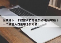 区块链下一个致富入口是哪个公司[区块链下一个致富入口是哪个公司的]