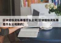 区块链投资私募是什么公司[区块链投资私募是什么公司做的]