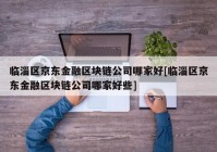 临淄区京东金融区块链公司哪家好[临淄区京东金融区块链公司哪家好些]